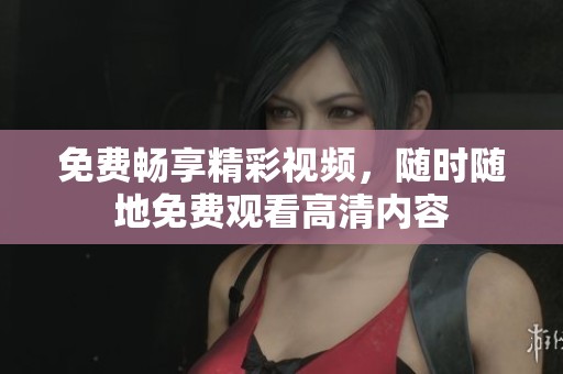 免费畅享精彩视频，随时随地免费观看高清内容