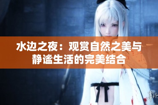 水边之夜：观赏自然之美与静谧生活的完美结合