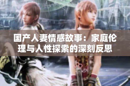 国产人妻情感故事：家庭伦理与人性探索的深刻反思