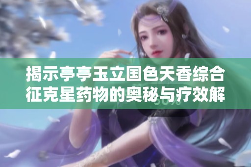 揭示亭亭玉立国色天香综合征克星药物的奥秘与疗效解析