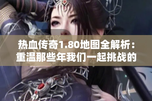 热血传奇1.80地图全解析：重温那些年我们一起挑战的经典游戏