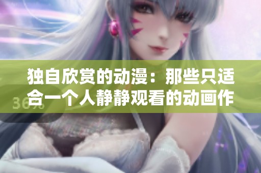 独自欣赏的动漫：那些只适合一个人静静观看的动画作品