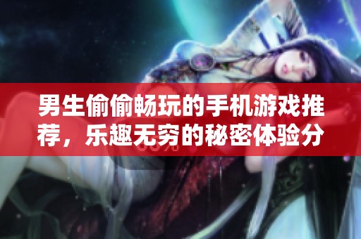 男生偷偷畅玩的手机游戏推荐，乐趣无穷的秘密体验分享