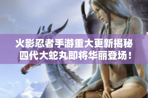 火影忍者手游重大更新揭秘 四代大蛇丸即将华丽登场！
