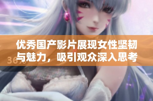 优秀国产影片展现女性坚韧与魅力，吸引观众深入思考