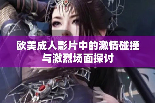 欧美成人影片中的激情碰撞与激烈场面探讨
