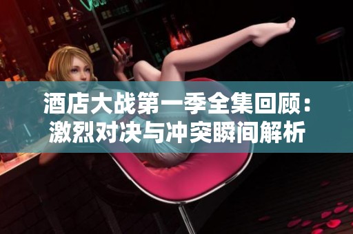 酒店大战第一季全集回顾：激烈对决与冲突瞬间解析