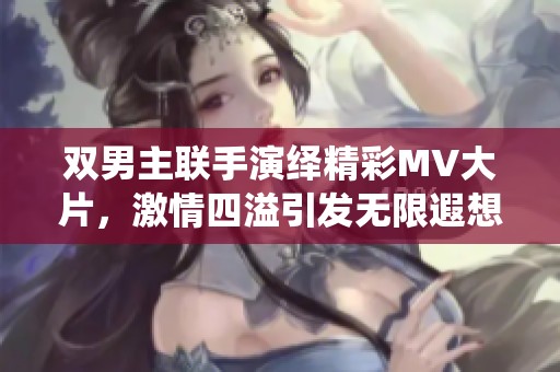 双男主联手演绎精彩MV大片，激情四溢引发无限遐想