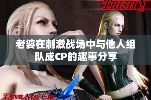 老婆在刺激战场中与他人组队成CP的趣事分享