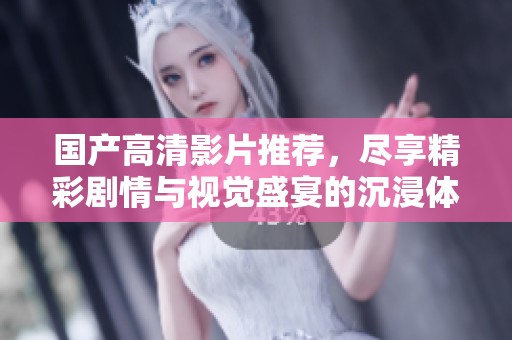 国产高清影片推荐，尽享精彩剧情与视觉盛宴的沉浸体验