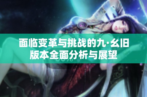 面临变革与挑战的九·幺旧版本全面分析与展望