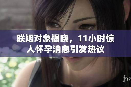 联姻对象揭晓，11小时惊人怀孕消息引发热议