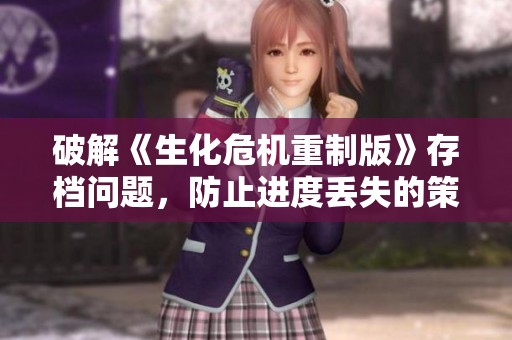 破解《生化危机重制版》存档问题，防止进度丢失的策略和方法大揭秘