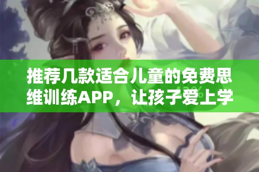 推荐几款适合儿童的免费思维训练APP，让孩子爱上学习成长