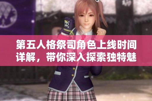 第五人格祭司角色上线时间详解，带你深入探索独特魅力与玩法新体验