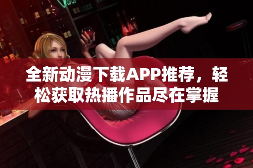 全新动漫下载APP推荐，轻松获取热播作品尽在掌握