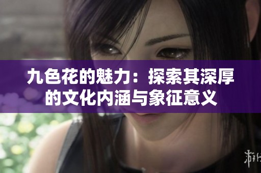 九色花的魅力：探索其深厚的文化内涵与象征意义