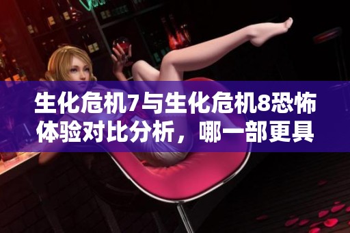 生化危机7与生化危机8恐怖体验对比分析，哪一部更具震撼力呢