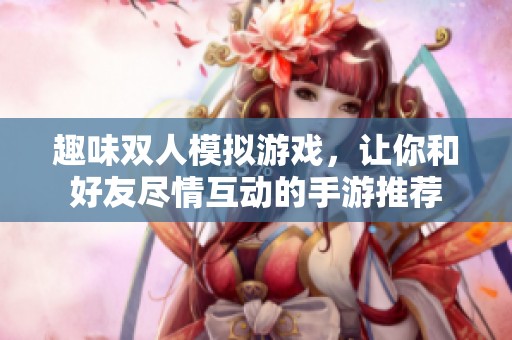 趣味双人模拟游戏，让你和好友尽情互动的手游推荐