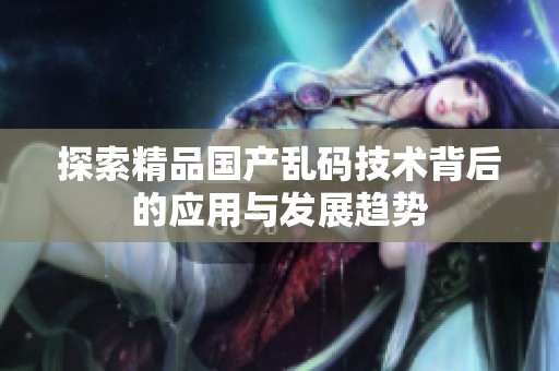 探索精品国产乱码技术背后的应用与发展趋势
