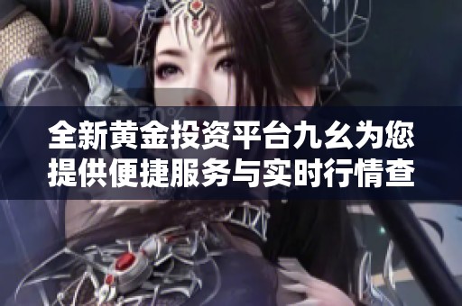 全新黄金投资平台九幺为您提供便捷服务与实时行情查询
