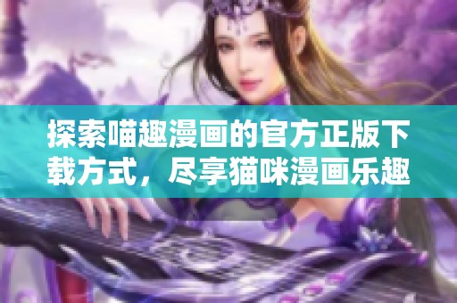 探索喵趣漫画的官方正版下载方式，尽享猫咪漫画乐趣