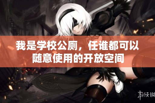 我是学校公厕，任谁都可以随意使用的开放空间