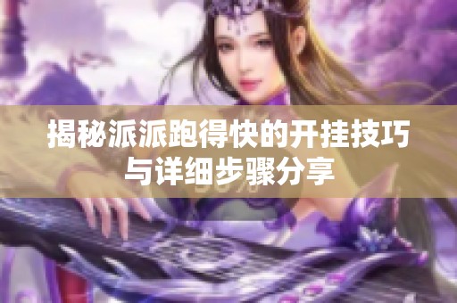 揭秘派派跑得快的开挂技巧与详细步骤分享