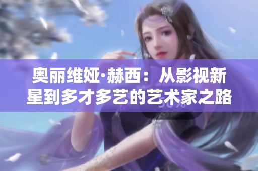 奥丽维娅·赫西：从影视新星到多才多艺的艺术家之路