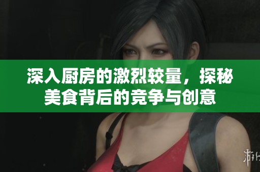 深入厨房的激烈较量，探秘美食背后的竞争与创意