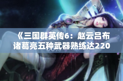 《三国群英传6：赵云吕布诸葛亮五种武器熟练达220的全攻略》