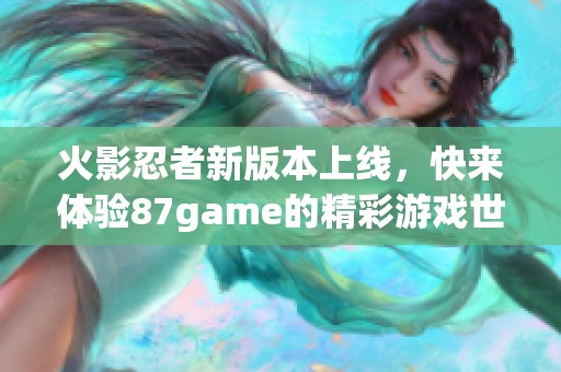 火影忍者新版本上线，快来体验87game的精彩游戏世界！
