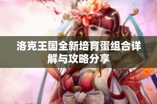 洛克王国全新培育蛋组合详解与攻略分享