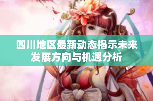 四川地区最新动态揭示未来发展方向与机遇分析