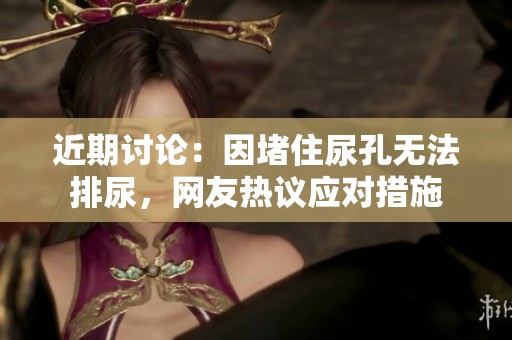近期讨论：因堵住尿孔无法排尿，网友热议应对措施