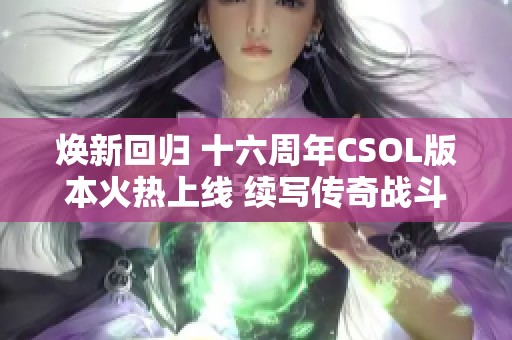 焕新回归 十六周年CSOL版本火热上线 续写传奇战斗历程