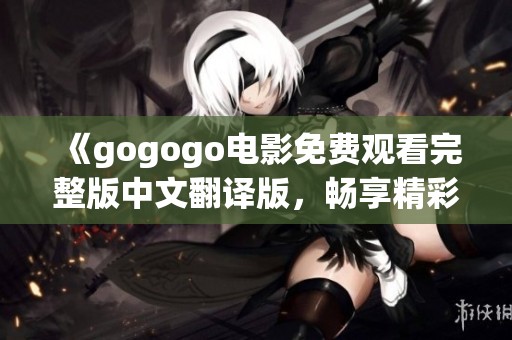 《gogogo电影免费观看完整版中文翻译版，畅享精彩剧情》