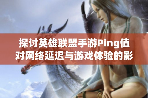 探讨英雄联盟手游Ping值对网络延迟与游戏体验的影响与关系