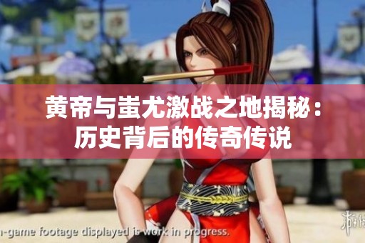 黄帝与蚩尤激战之地揭秘：历史背后的传奇传说
