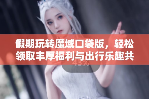 假期玩转魔域口袋版，轻松领取丰厚福利与出行乐趣共存