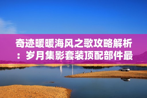 奇迹暖暖海风之歌攻略解析：岁月集影套装顶配部件最佳兑换顺序分析