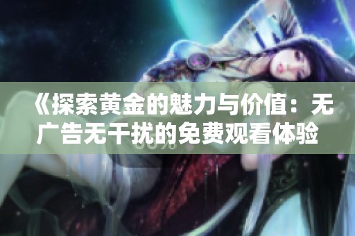 《探索黄金的魅力与价值：无广告无干扰的免费观看体验》