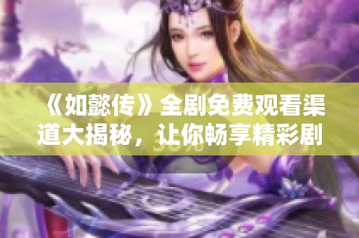 《如懿传》全剧免费观看渠道大揭秘，让你畅享精彩剧情