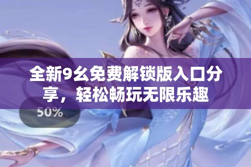 全新9幺免费解锁版入口分享，轻松畅玩无限乐趣