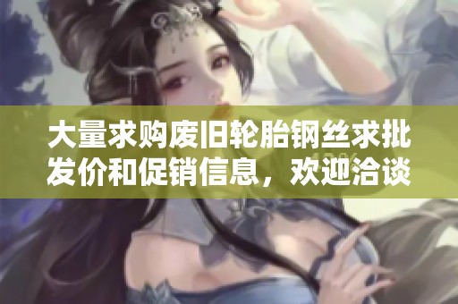 大量求购废旧轮胎钢丝求批发价和促销信息，欢迎洽谈合作