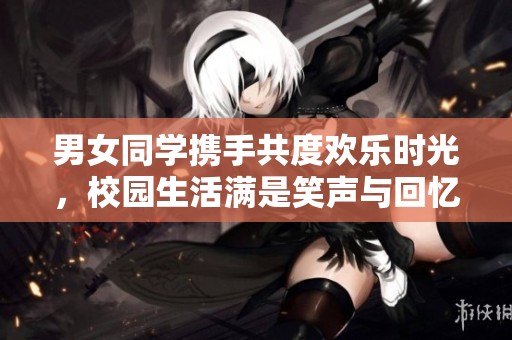 男女同学携手共度欢乐时光，校园生活满是笑声与回忆