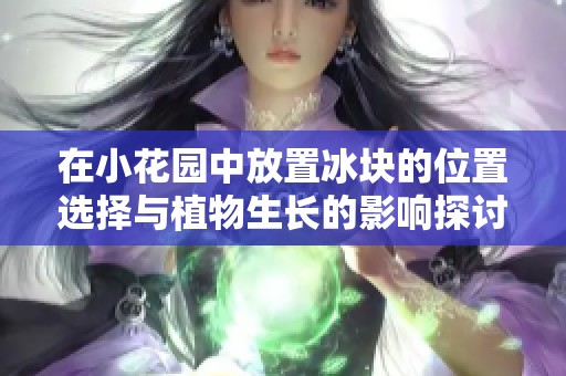 在小花园中放置冰块的位置选择与植物生长的影响探讨