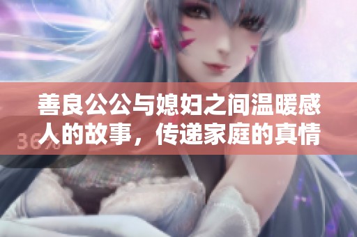 善良公公与媳妇之间温暖感人的故事，传递家庭的真情与和谐