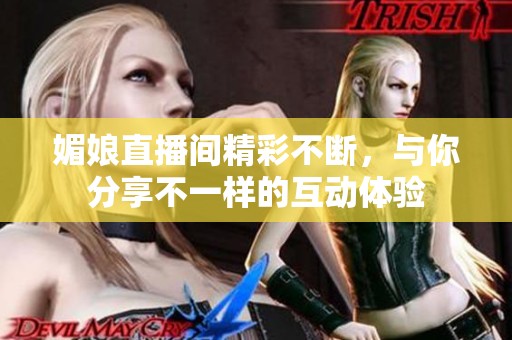 媚娘直播间精彩不断，与你分享不一样的互动体验