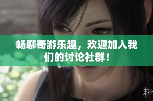 畅聊奇游乐趣，欢迎加入我们的讨论社群！
